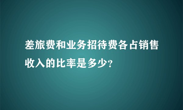 差旅费和业务招待费各占销售收入的比率是多少？