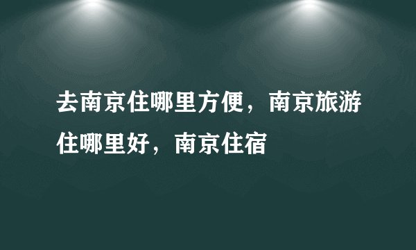 去南京住哪里方便，南京旅游住哪里好，南京住宿