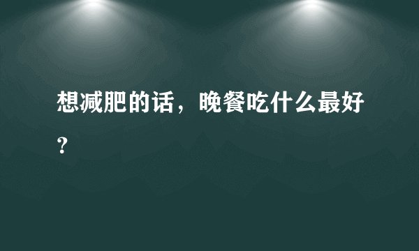 想减肥的话，晚餐吃什么最好？