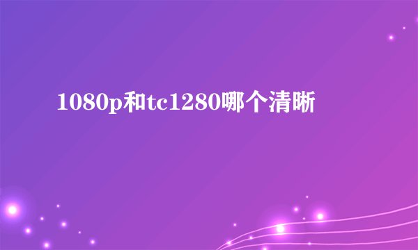 1080p和tc1280哪个清晰