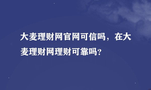 大麦理财网官网可信吗，在大麦理财网理财可靠吗？