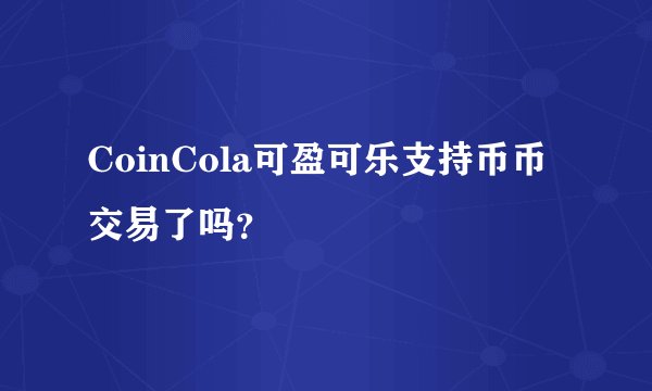 CoinCola可盈可乐支持币币交易了吗？