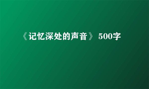 《记忆深处的声音》 500字