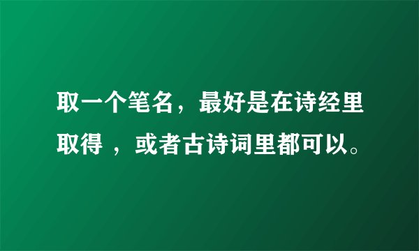 取一个笔名，最好是在诗经里取得 ，或者古诗词里都可以。