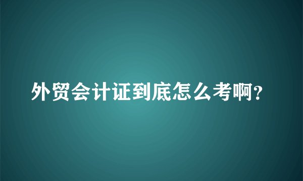 外贸会计证到底怎么考啊？