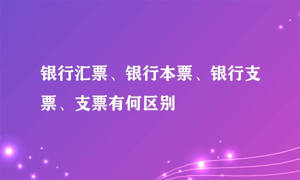 银行汇票、银行本票、银行支票、支票有何区别