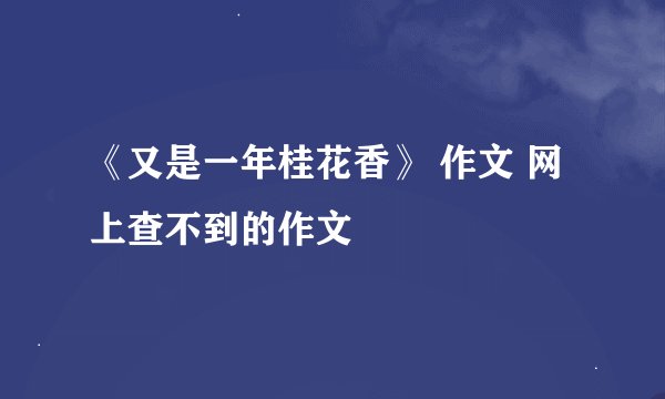 《又是一年桂花香》 作文 网上查不到的作文