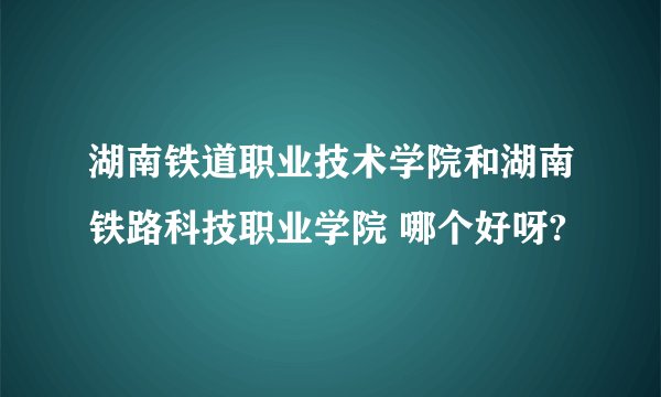 湖南铁道职业技术学院和湖南铁路科技职业学院 哪个好呀?