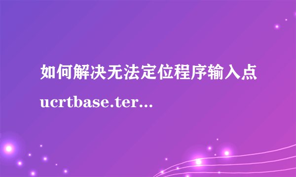 如何解决无法定位程序输入点ucrtbase.terminate于动态链接库api？