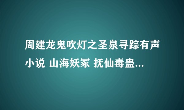 周建龙鬼吹灯之圣泉寻踪有声小说 山海妖冢 抚仙毒蛊 圣泉寻踪 牧野诡事 有声读物 MP3 有吗？