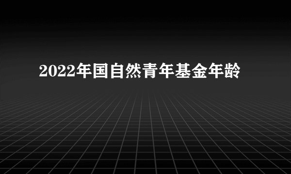 2022年国自然青年基金年龄