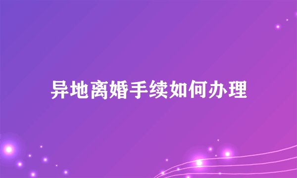 异地离婚手续如何办理