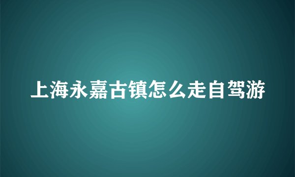 上海永嘉古镇怎么走自驾游