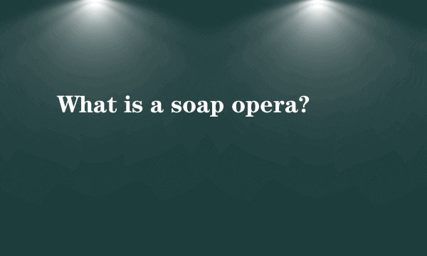 What is a soap opera?