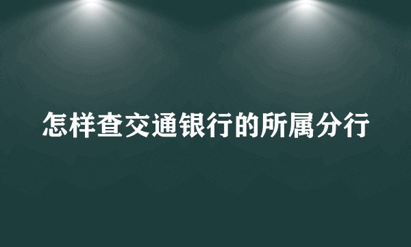 怎样查交通银行的所属分行