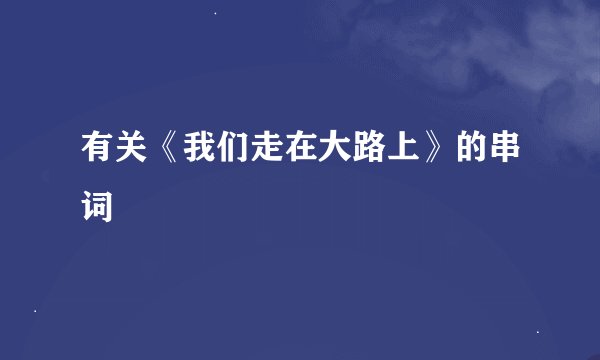 有关《我们走在大路上》的串词