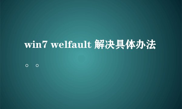win7 welfault 解决具体办法。。