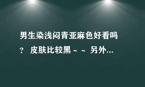 男生染浅闷青亚麻色好看吗 ？ 皮肤比较黑～～ 另外求个浅闷青亚麻色头发的图～～～～