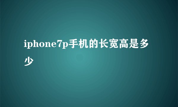 iphone7p手机的长宽高是多少