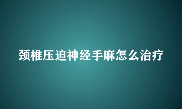 颈椎压迫神经手麻怎么治疗