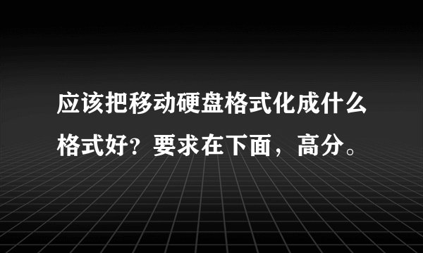 应该把移动硬盘格式化成什么格式好？要求在下面，高分。