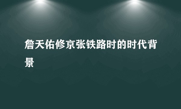 詹天佑修京张铁路时的时代背景