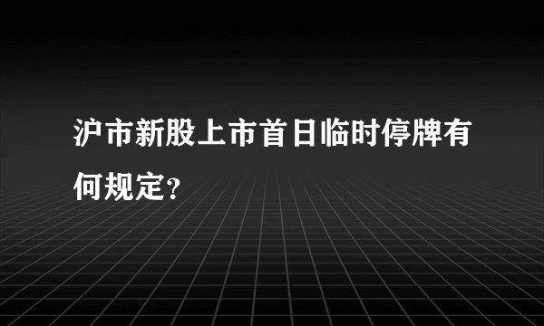 沪市新股上市首日临时停牌有何规定？