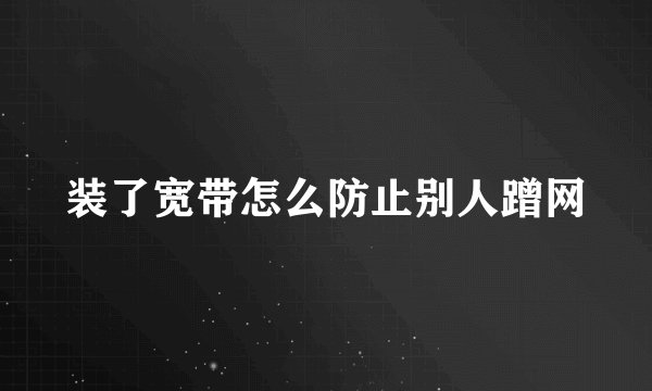 装了宽带怎么防止别人蹭网