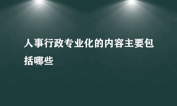 人事行政专业化的内容主要包括哪些