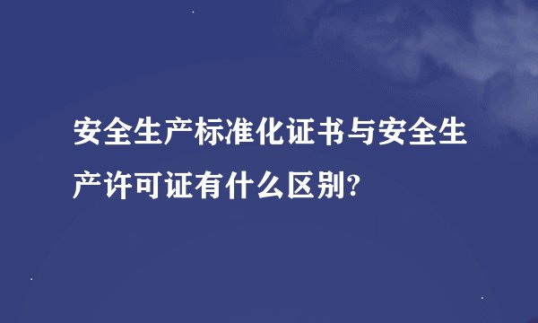安全生产标准化证书与安全生产许可证有什么区别?