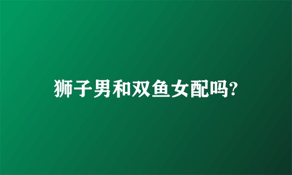 狮子男和双鱼女配吗?
