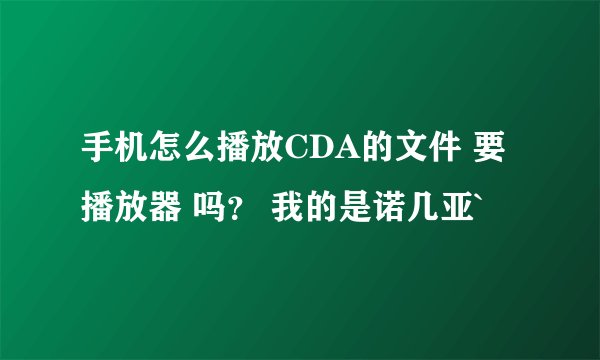 手机怎么播放CDA的文件 要播放器 吗？ 我的是诺几亚`