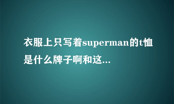 衣服上只写着superman的t恤是什么牌子啊和这个应该是同个牌子