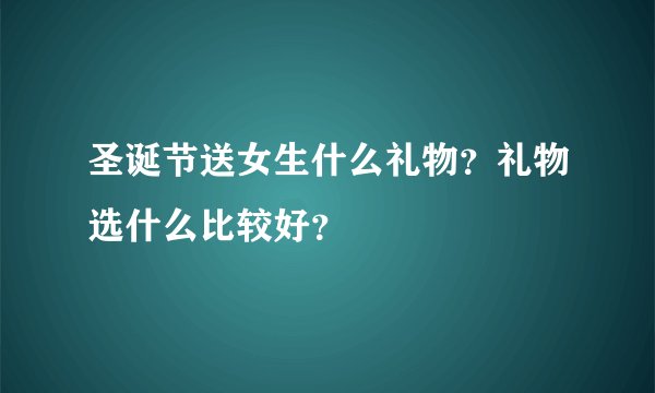 圣诞节送女生什么礼物？礼物选什么比较好？