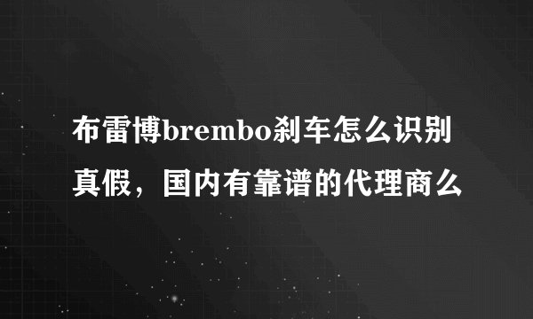 布雷博brembo刹车怎么识别真假，国内有靠谱的代理商么