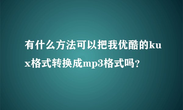 有什么方法可以把我优酷的kux格式转换成mp3格式吗？