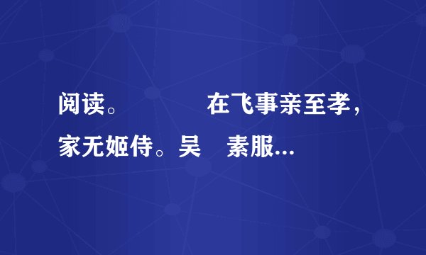 阅读。    　　在飞事亲至孝，家无姬侍。吴玠素服飞，愿与交欢，饰名姝遗之。飞曰：“主上宵旰，宁大将安