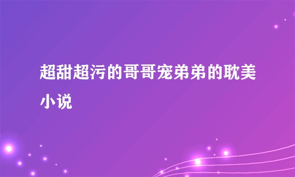 超甜超污的哥哥宠弟弟的耽美小说