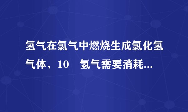 氢气在氯气中燃烧生成氯化氢气体，10㎏氢气需要消耗多少㎏氯气才能完全燃烧？同时能生成多少㎏氯化氢气体