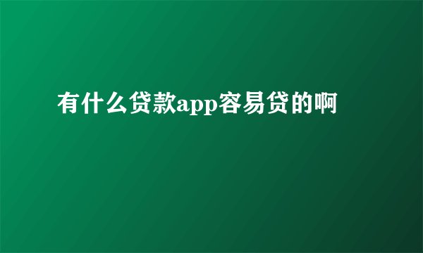 有什么贷款app容易贷的啊
