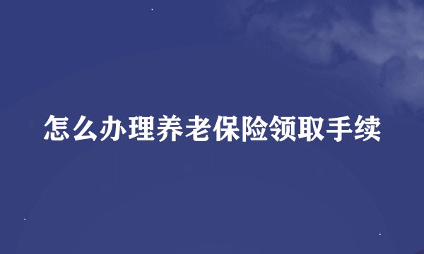 怎么办理养老保险领取手续