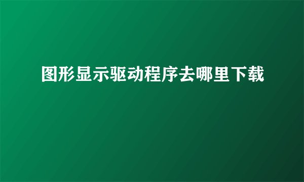 图形显示驱动程序去哪里下载