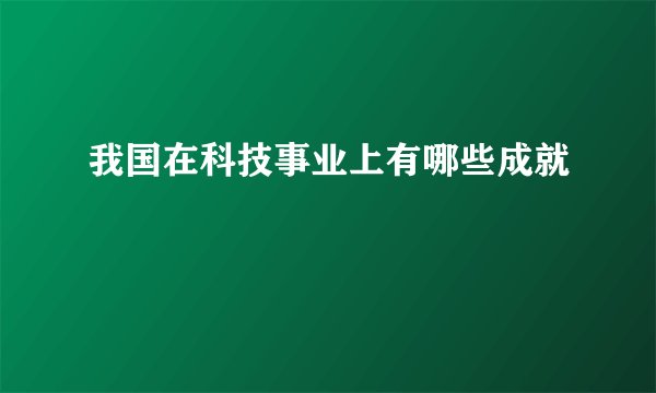 我国在科技事业上有哪些成就