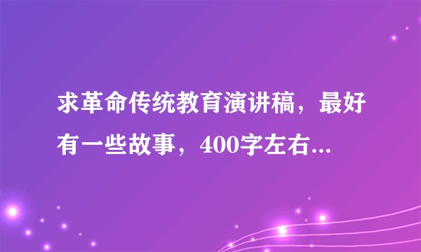 求革命传统教育演讲稿，最好有一些故事，400字左右，小学六年级，非常好的追加20分！ 急！！！！！！！