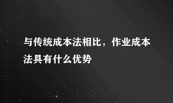 与传统成本法相比，作业成本法具有什么优势