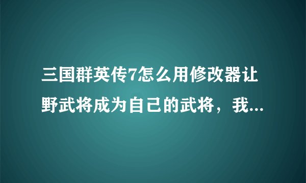 三国群英传7怎么用修改器让野武将成为自己的武将，我改了武将的投奔对象，再回到游戏没有啊！