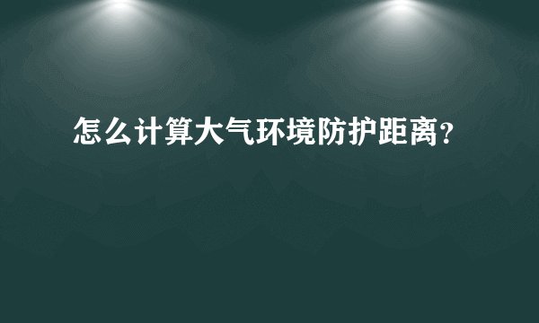 怎么计算大气环境防护距离？