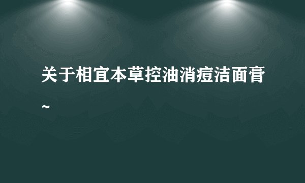 关于相宜本草控油消痘洁面膏~