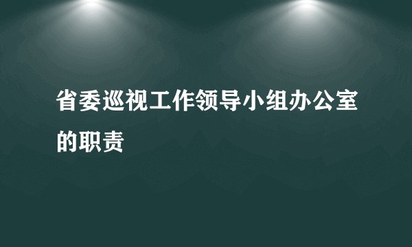 省委巡视工作领导小组办公室的职责