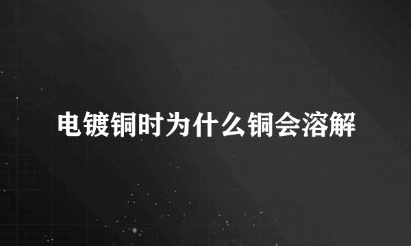 电镀铜时为什么铜会溶解